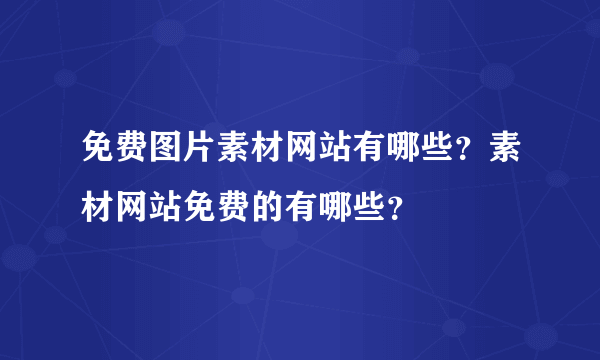 免费图片素材网站有哪些？素材网站免费的有哪些？