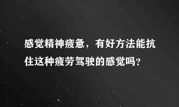 感觉精神疲惫，有好方法能抗住这种疲劳驾驶的感觉吗？