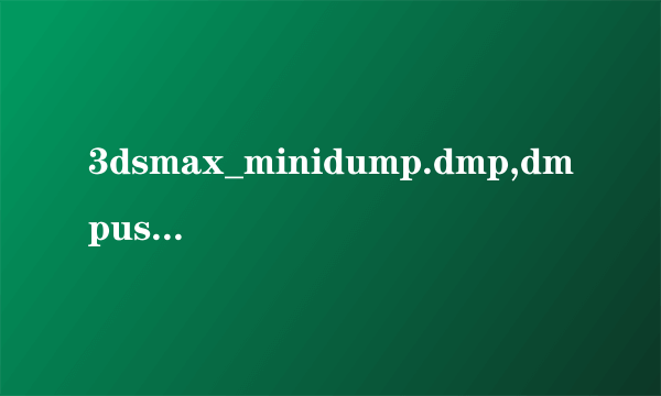 3dsmax_minidump.dmp,dmpuserinfo.xml,dumpdata错误报告怎么解决