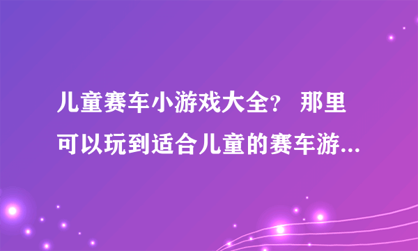 儿童赛车小游戏大全？ 那里可以玩到适合儿童的赛车游戏啊，要比较全的那种？