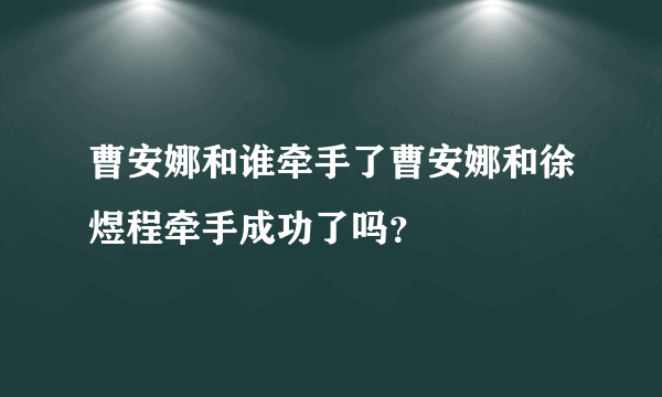 曹安娜和谁牵手了曹安娜和徐煜程牵手成功了吗？