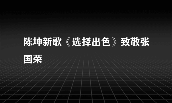 陈坤新歌《选择出色》致敬张国荣