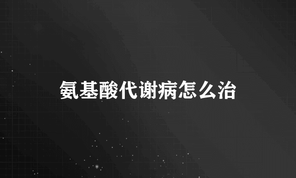 氨基酸代谢病怎么治