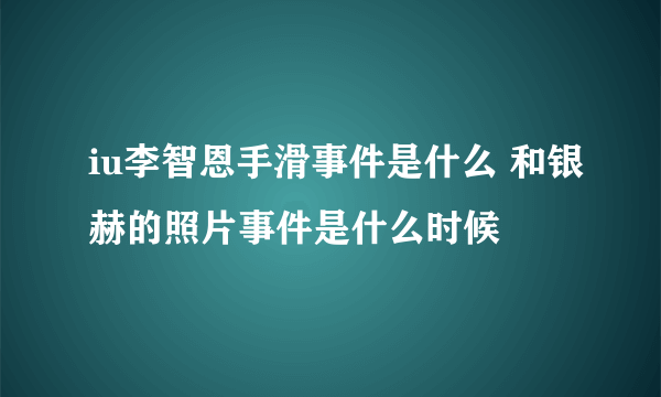 iu李智恩手滑事件是什么 和银赫的照片事件是什么时候