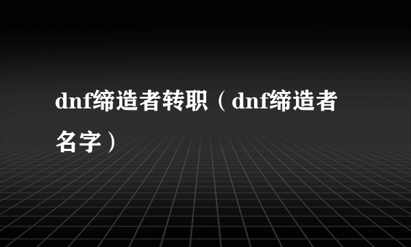 dnf缔造者转职（dnf缔造者名字）