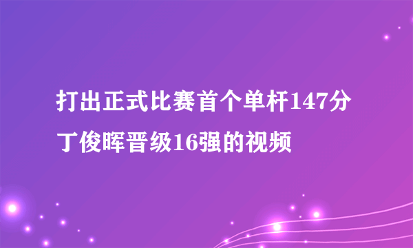 打出正式比赛首个单杆147分 丁俊晖晋级16强的视频