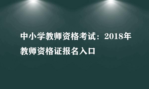 中小学教师资格考试：2018年教师资格证报名入口