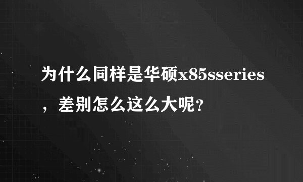 为什么同样是华硕x85sseries，差别怎么这么大呢？