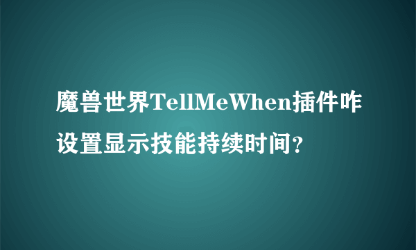 魔兽世界TellMeWhen插件咋设置显示技能持续时间？