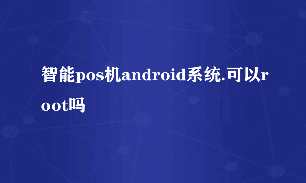 智能pos机android系统.可以root吗