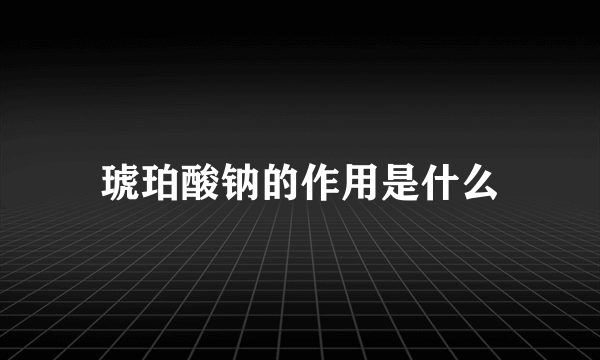 琥珀酸钠的作用是什么