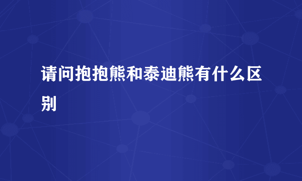 请问抱抱熊和泰迪熊有什么区别