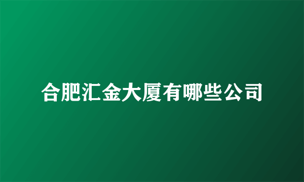 合肥汇金大厦有哪些公司