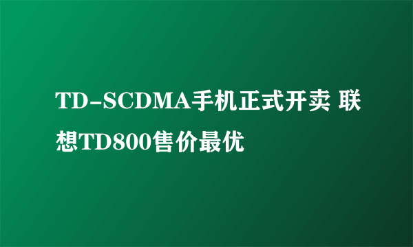 TD-SCDMA手机正式开卖 联想TD800售价最优