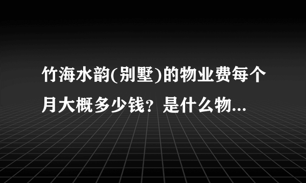 竹海水韵(别墅)的物业费每个月大概多少钱？是什么物业公司？