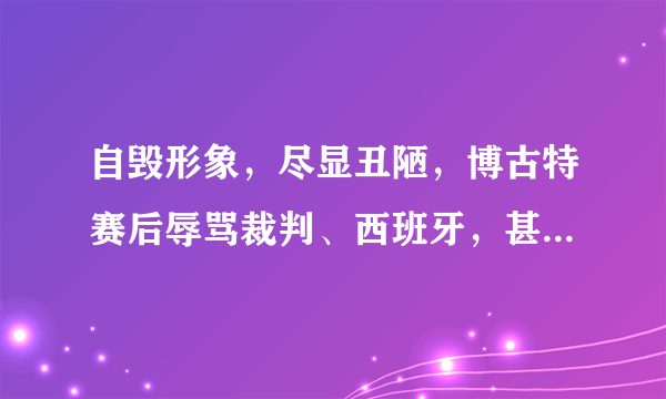 自毁形象，尽显丑陋，博古特赛后辱骂裁判、西班牙，甚至把中国都带上了，你怎么看？