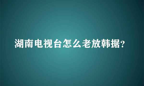 湖南电视台怎么老放韩据？