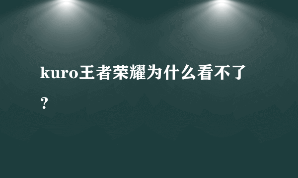 kuro王者荣耀为什么看不了？