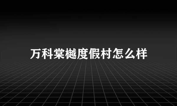 万科棠樾度假村怎么样