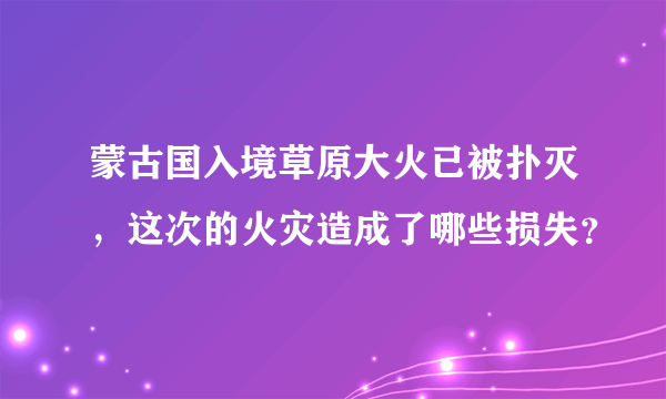 蒙古国入境草原大火已被扑灭，这次的火灾造成了哪些损失？