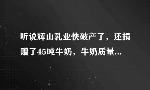 听说辉山乳业快破产了，还捐赠了45吨牛奶，牛奶质量怎么样？