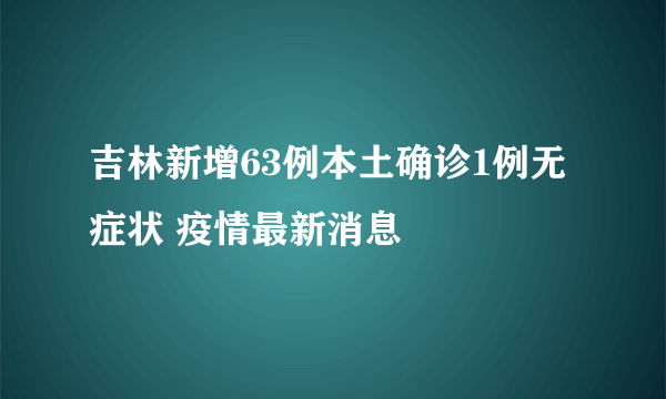 吉林新增63例本土确诊1例无症状 疫情最新消息