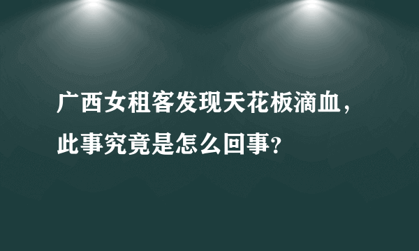 广西女租客发现天花板滴血，此事究竟是怎么回事？