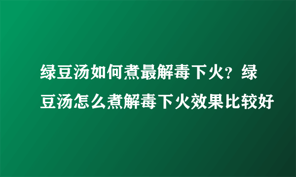 绿豆汤如何煮最解毒下火？绿豆汤怎么煮解毒下火效果比较好