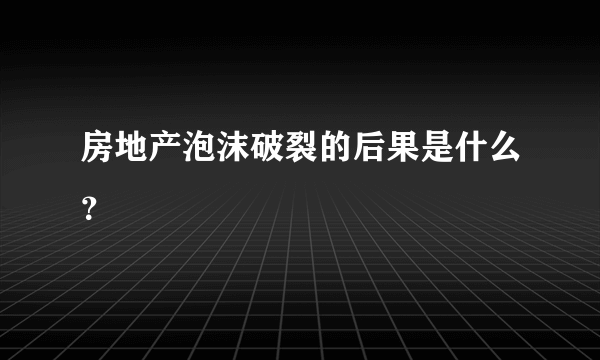 房地产泡沫破裂的后果是什么？