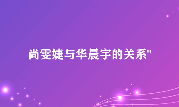 尚雯婕与华晨宇的关系