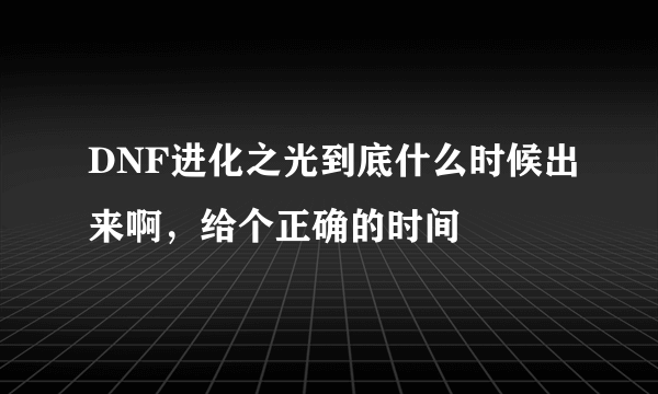 DNF进化之光到底什么时候出来啊，给个正确的时间