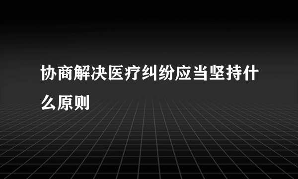 协商解决医疗纠纷应当坚持什么原则