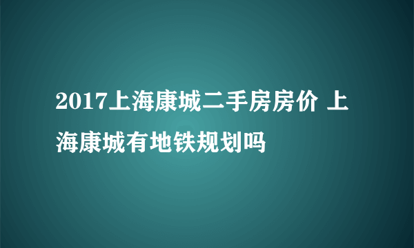 2017上海康城二手房房价 上海康城有地铁规划吗