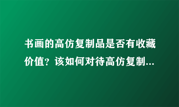 书画的高仿复制品是否有收藏价值？该如何对待高仿复制品与赝品？