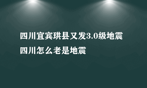 四川宜宾珙县又发3.0级地震 四川怎么老是地震