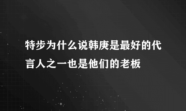 特步为什么说韩庚是最好的代言人之一也是他们的老板