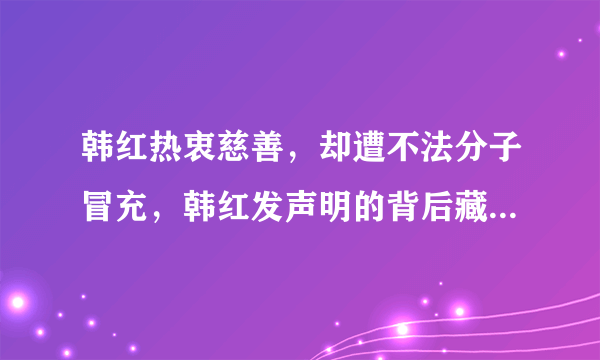 韩红热衷慈善，却遭不法分子冒充，韩红发声明的背后藏着多少心酸？