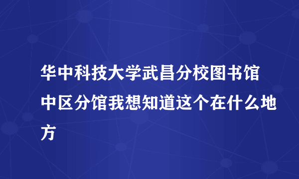 华中科技大学武昌分校图书馆中区分馆我想知道这个在什么地方