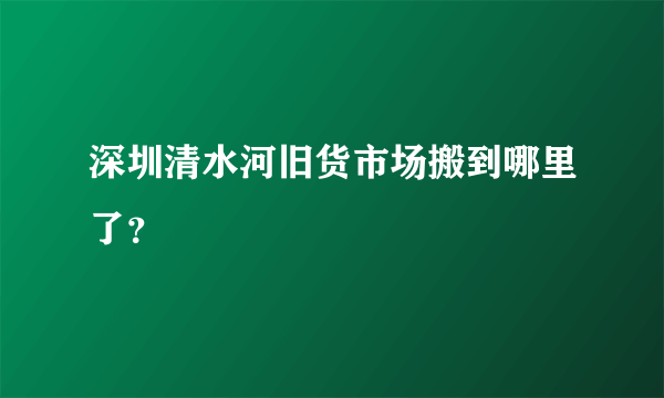 深圳清水河旧货市场搬到哪里了？