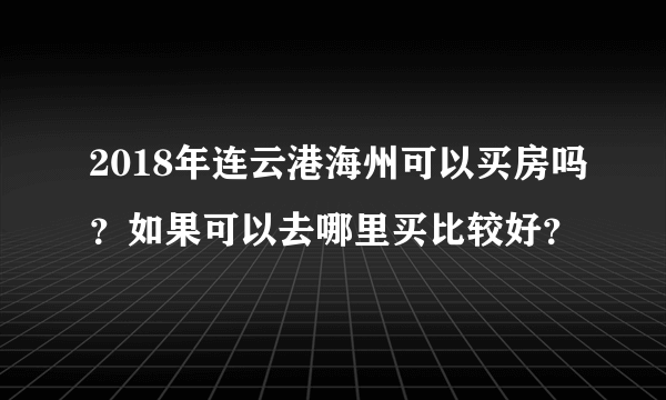 2018年连云港海州可以买房吗？如果可以去哪里买比较好？