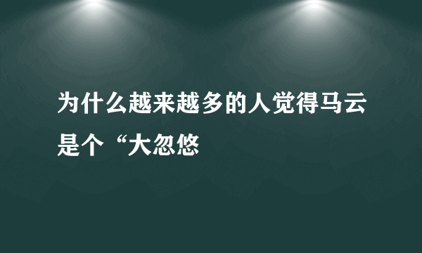 为什么越来越多的人觉得马云是个“大忽悠