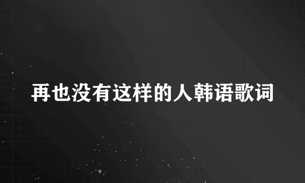 再也没有这样的人韩语歌词