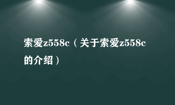 索爱z558c（关于索爱z558c的介绍）