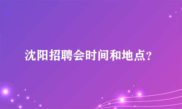 沈阳招聘会时间和地点？