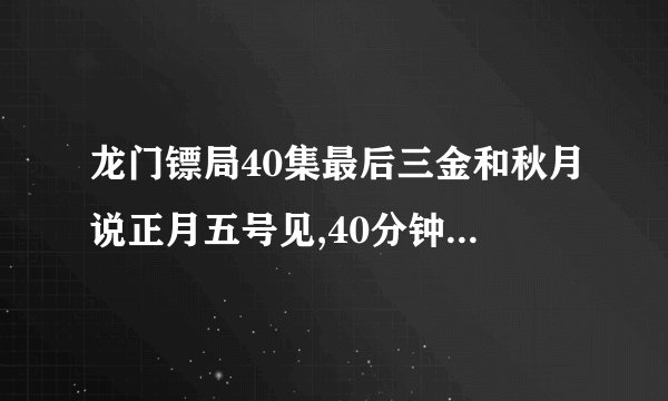 龙门镖局40集最后三金和秋月说正月五号见,40分钟的时候的插曲是什么