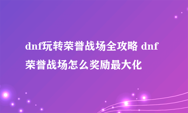 dnf玩转荣誉战场全攻略 dnf荣誉战场怎么奖励最大化