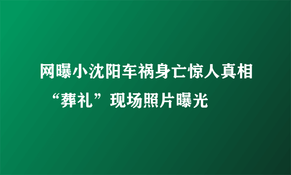 网曝小沈阳车祸身亡惊人真相 “葬礼”现场照片曝光