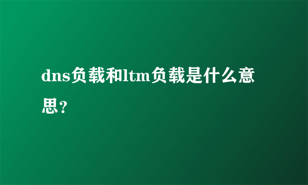 dns负载和ltm负载是什么意思？