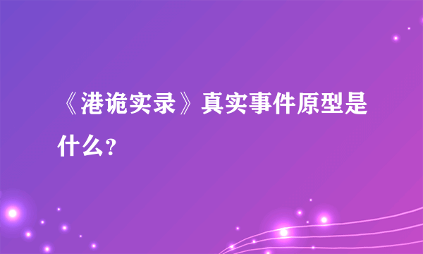 《港诡实录》真实事件原型是什么？