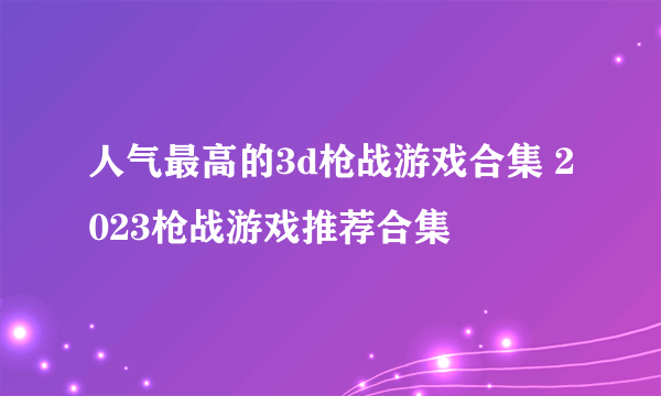 人气最高的3d枪战游戏合集 2023枪战游戏推荐合集